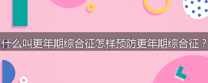 什么叫更年期综合征怎样预防更年期综合征？