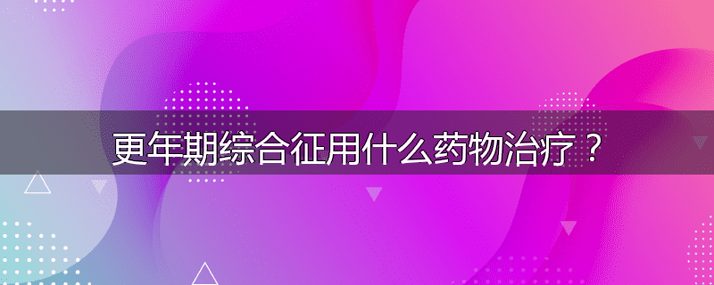 更年期综合征用什么药物治疗？