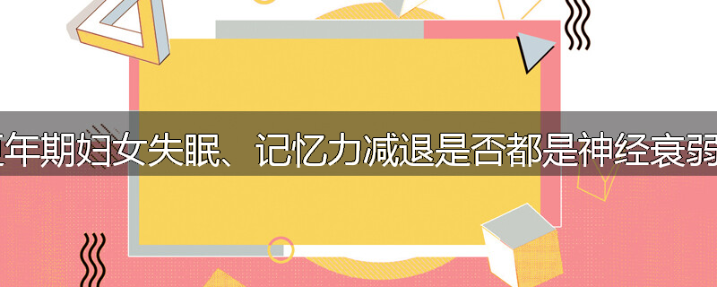更年期妇女失眠、记忆力减退是否都是神经衰弱?