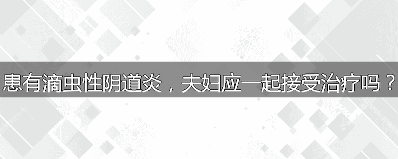 患有滴虫性阴道炎,夫妇应一起接受治疗吗?