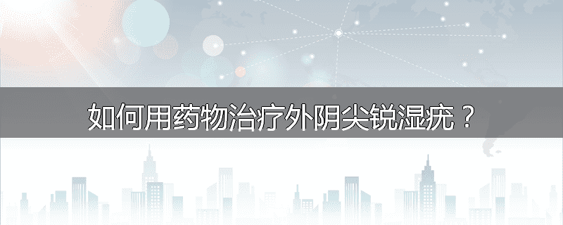 如何用药物治疗外阴尖锐湿疣?