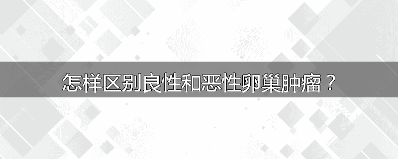 怎样区别良性和恶性卵巢肿瘤？