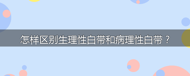 怎样区别生理性白带和病理性白带?