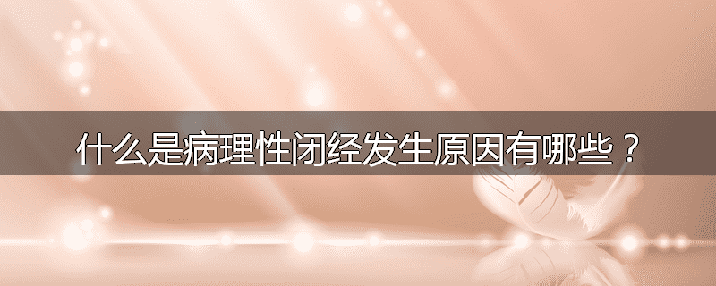 什么是病理性闭经发生原因有哪些?