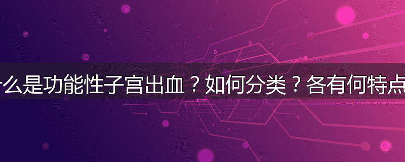 什么是功能性子宫出血?如何分类?各有何特点?
