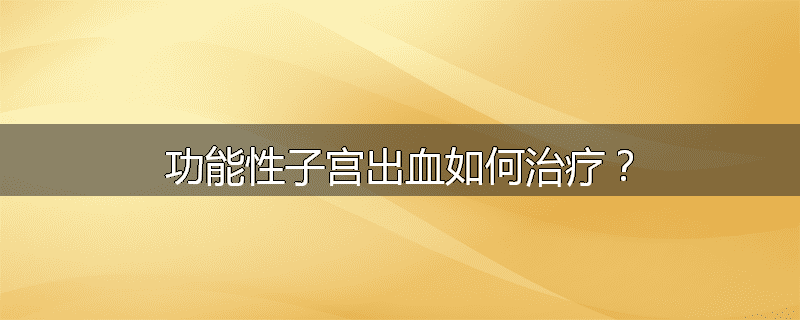 功能性子宫出血如何治疗?