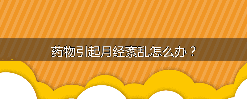 药物引起月经紊乱怎么办?