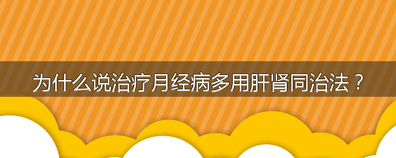 为什么说治疗月经病多用肝肾同治法?