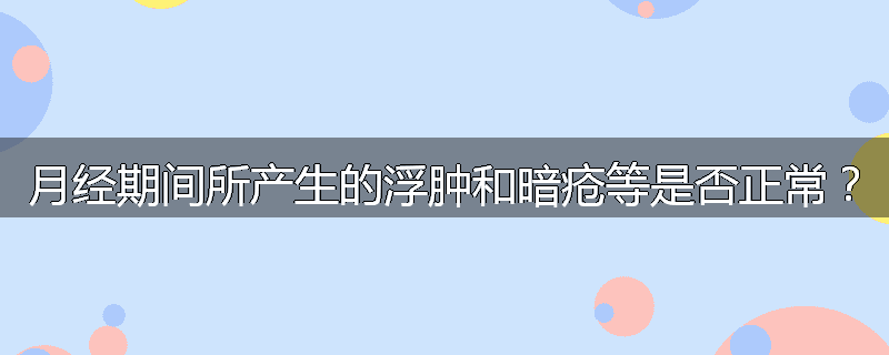 月经期间所产生的浮肿和暗疮等是否正常?