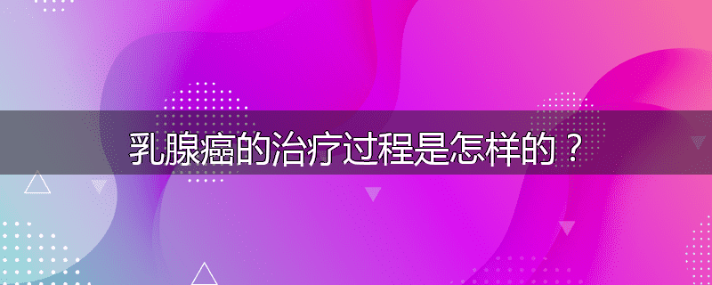 乳腺癌的治疗过程是怎样的?