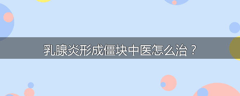 乳腺炎形成僵块中医怎么治?
