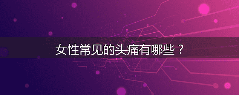 女性常见的头痛有哪些？