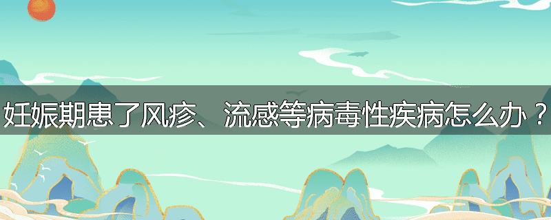 妊娠期患了风疹、流感等病毒性疾病怎么办？