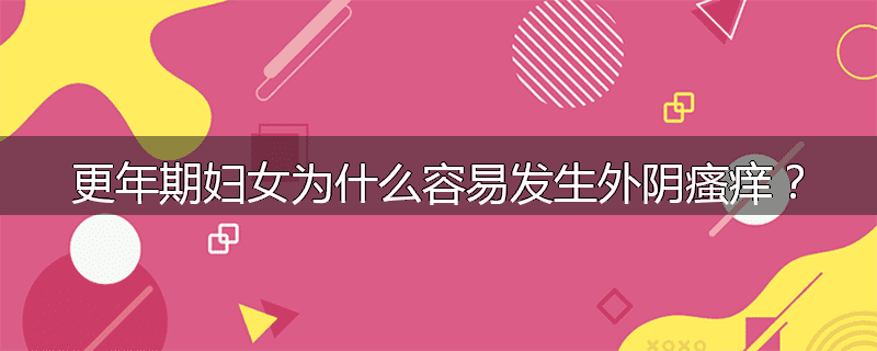 更年期妇女为什么容易发生外阴瘙痒?