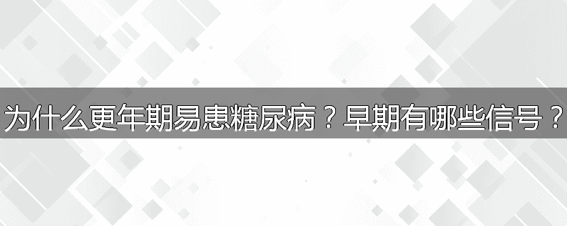 为什么更年期易患糖尿病？早期有哪些信号？