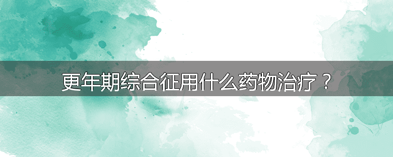 更年期综合征用什么药物治疗？