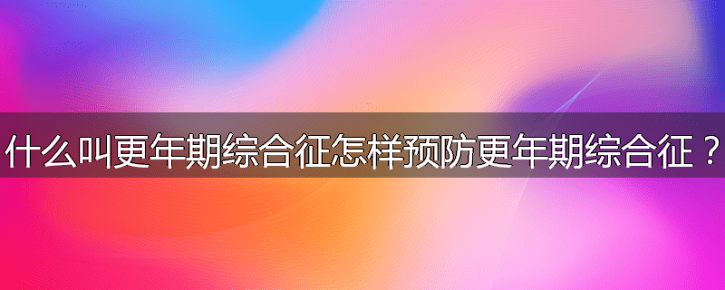 什么叫更年期综合征怎样预防更年期综合征？