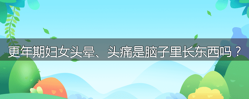更年期妇女头晕、头痛是脑子里长东西吗?