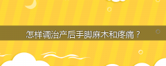 怎样调治产后手脚麻木和疼痛？