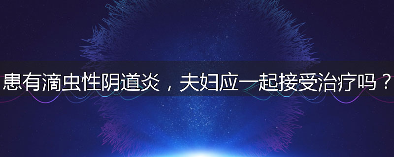 患有滴虫性阴道炎,夫妇应一起接受治疗吗?