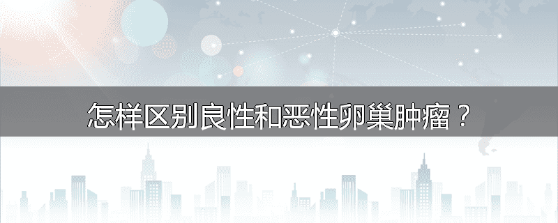 怎样区别良性和恶性卵巢肿瘤?