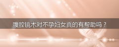 腹腔镜术对不孕妇女真的有帮助吗？