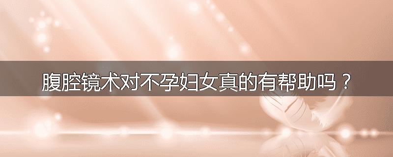 腹腔镜术对不孕妇女真的有帮助吗?