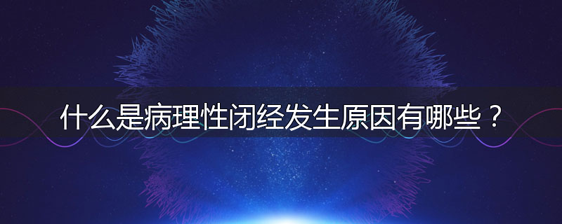 什么是病理性闭经发生原因有哪些?