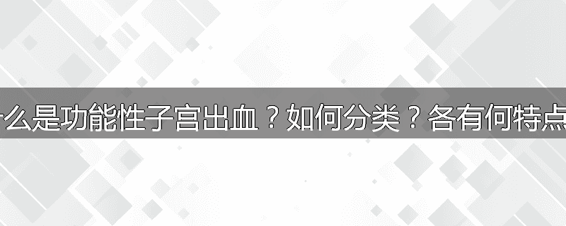 什么是功能性子宫出血？如何分类？各有何特点？