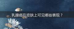 乳腺癌在皮肤上可见哪些表现?
