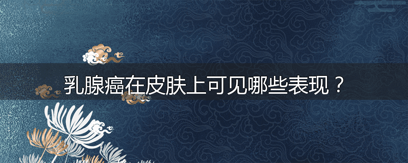 乳腺癌在皮肤上可见哪些表现?