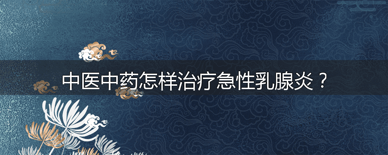 中医中药怎样治疗急性乳腺炎?