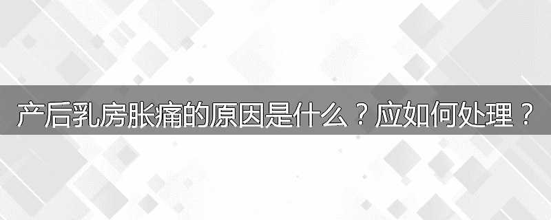 产后乳房胀痛的原因是什么?应如何处理?