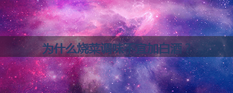 为什么烧菜调味不宜加白酒？