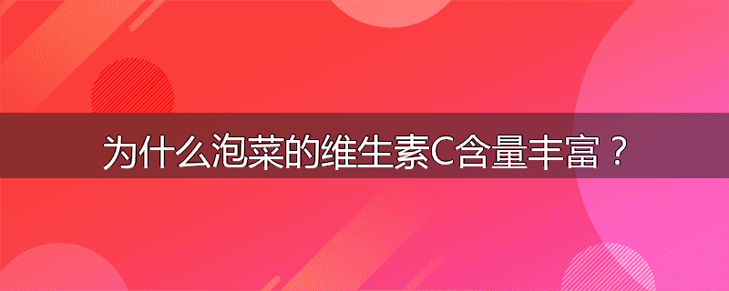 为什么泡菜的维生素C含量丰富?