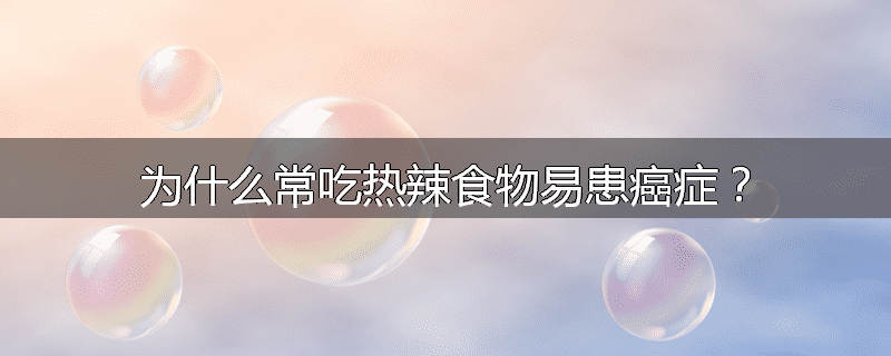 为什么常吃热辣食物易患癌症?