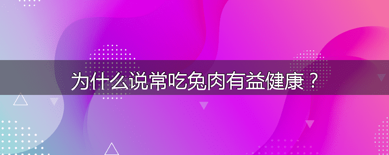 为什么说常吃兔肉有益健康?