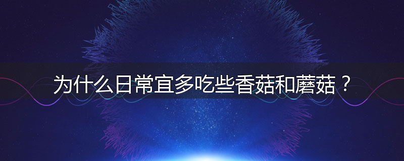 为什么日常宜多吃些香菇和蘑菇?