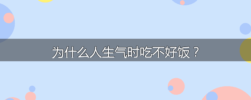 为什么人生气时吃不好饭？