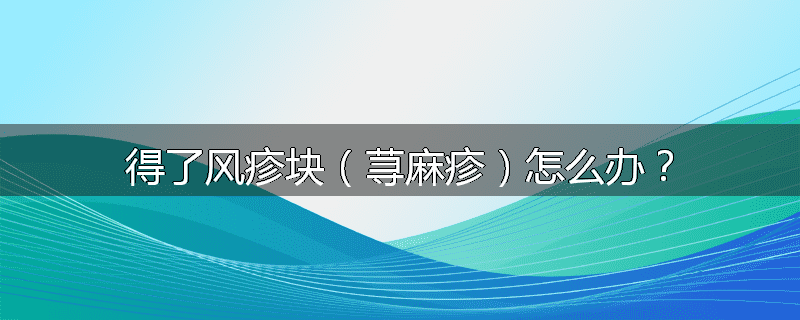 得了风疹块（荨麻疹）怎么办？