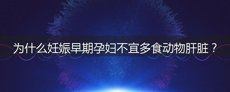 为什么妊娠早期孕妇不宜多食动物肝脏?