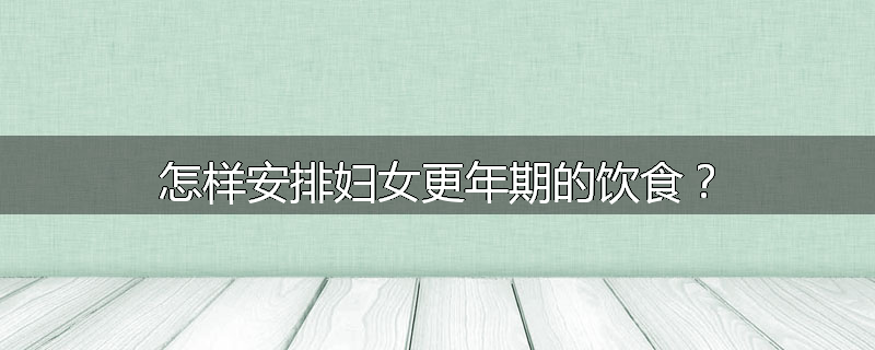 怎样安排妇女更年期的饮食?