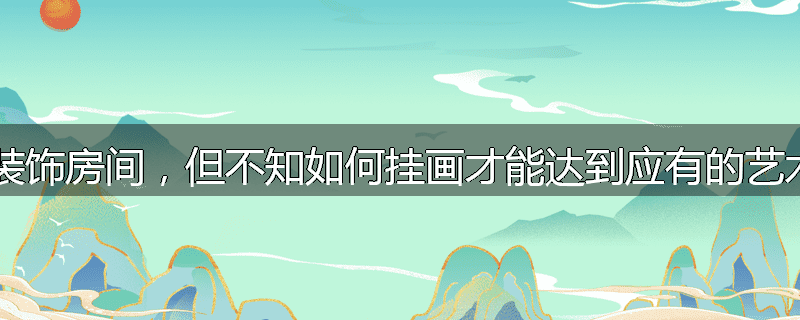 想用几幅画来装饰房间,但不知如何挂画才能达到应有的艺术效果怎么办?