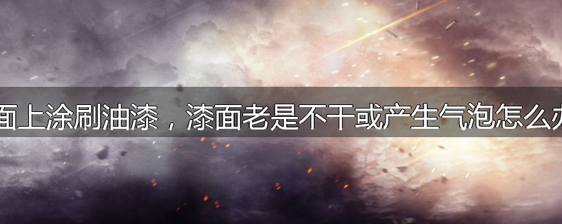 墙面上涂刷油漆，漆面老是不干或产生气泡怎么办？