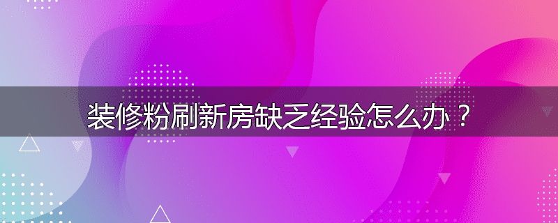 装修粉刷新房缺乏经验怎么办?
