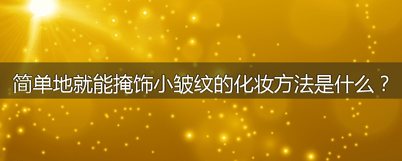 简单地就能掩饰小皱纹的化妆方法是什么?