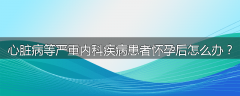 心脏病等严重内科疾病患者怀孕后怎么办？