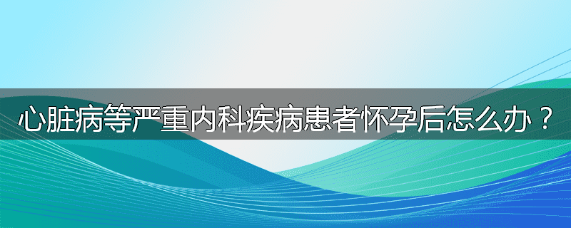 心脏病等严重内科疾病患者怀孕后怎么办?