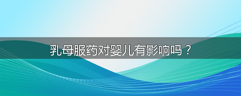 乳母服药对婴儿有影响吗？