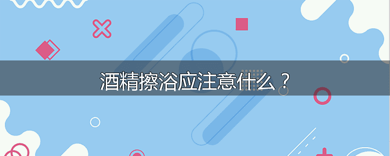 酒精擦浴应注意什么？